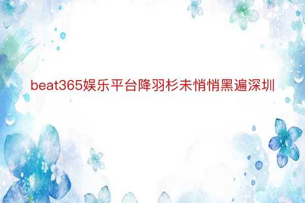 beat365娱乐平台降羽杉未悄悄黑遍深圳