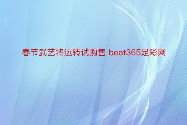 春节武艺将运转试购售 beat365足彩网