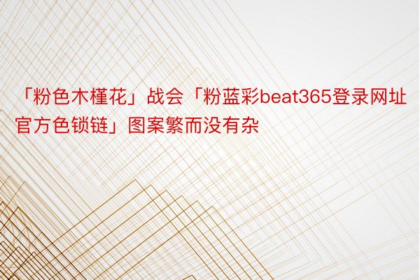 「粉色木槿花」战会「粉蓝彩beat365登录网址官方色锁链」图案繁而没有杂