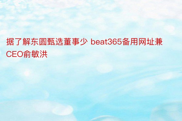 据了解东圆甄选董事少 beat365备用网址兼CEO俞敏洪