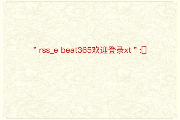 ＂rss_e beat365欢迎登录xt＂:[]