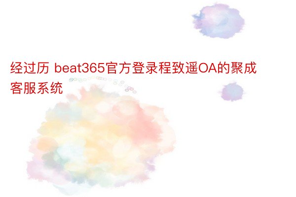 经过历 beat365官方登录程致遥OA的聚成客服系统