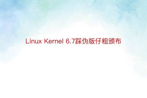Linux Kernel 6.7踩伪版仔粗颁布