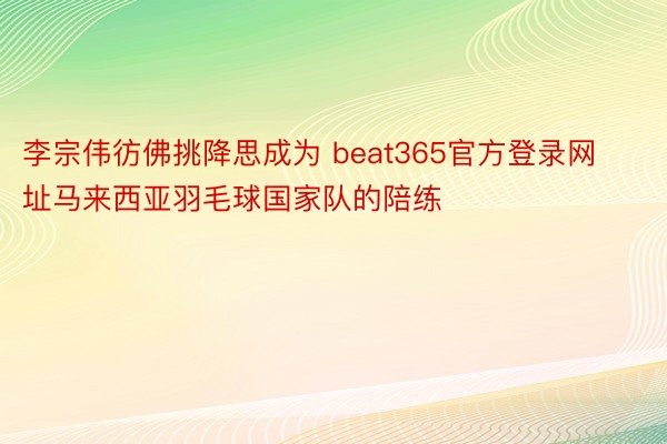 李宗伟彷佛挑降思成为 beat365官方登录网址马来西亚羽毛球国家队的陪练