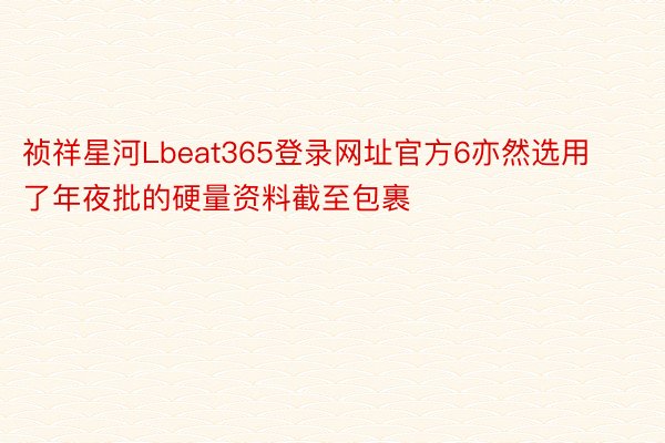 祯祥星河Lbeat365登录网址官方6亦然选用了年夜批的硬量资料截至包裹