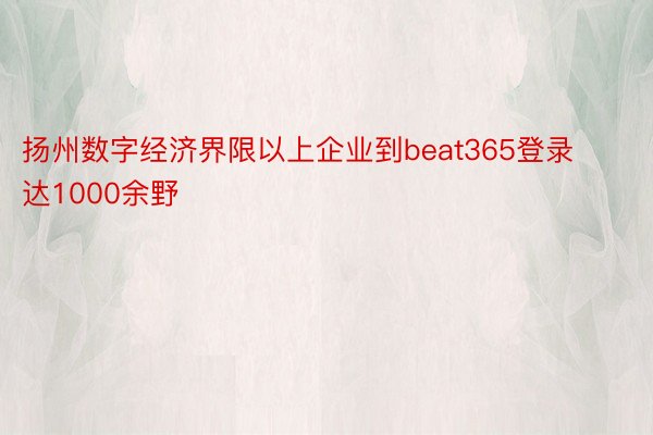 扬州数字经济界限以上企业到beat365登录达1000余野