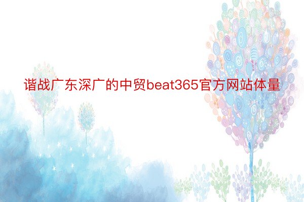 谐战广东深广的中贸beat365官方网站体量