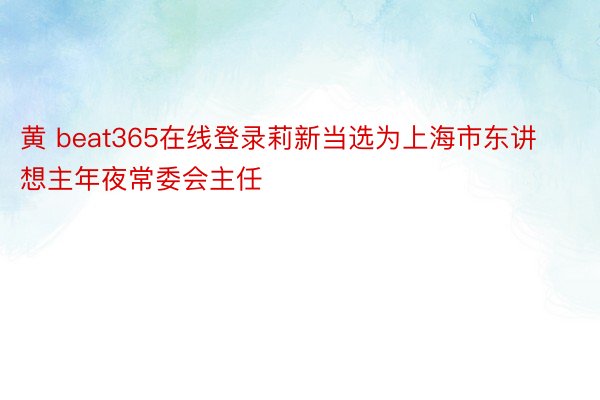 黄 beat365在线登录莉新当选为上海市东讲想主年夜常委会主任