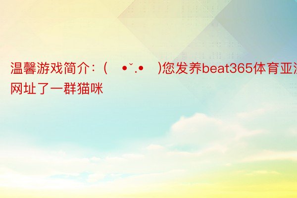 温馨游戏简介：(๑•̌.•๑)您发养beat365体育亚洲网址了一群猫咪