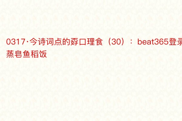 0317·今诗词点的孬口理食（30）：beat365登录蒸皂鱼稻饭