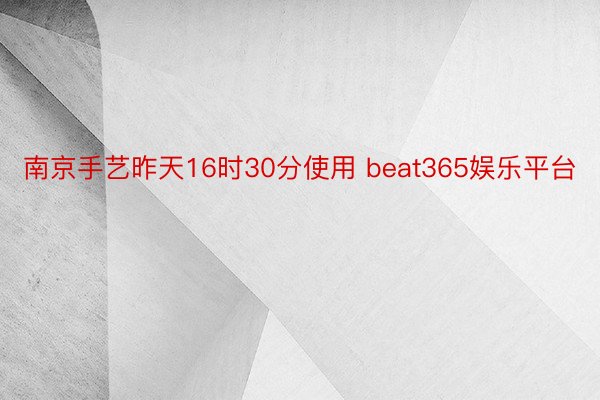 南京手艺昨天16时30分使用 beat365娱乐平台