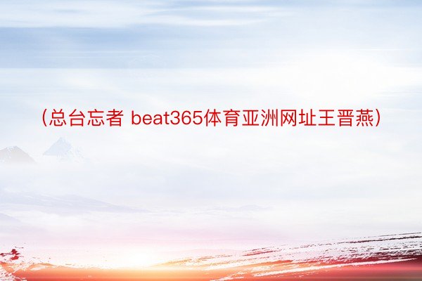 （总台忘者 beat365体育亚洲网址王晋燕）