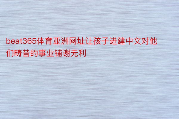 beat365体育亚洲网址让孩子进建中文对他们畴昔的事业铺谢无利