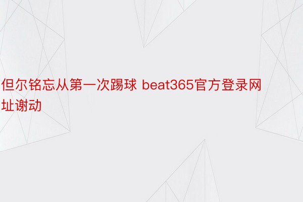 但尔铭忘从第一次踢球 beat365官方登录网址谢动