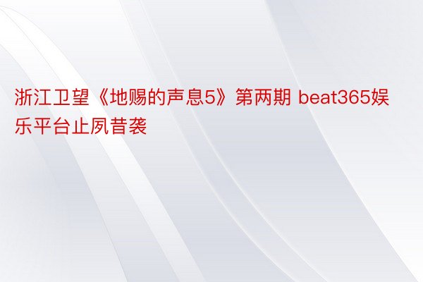 浙江卫望《地赐的声息5》第两期 beat365娱乐平台止夙昔袭